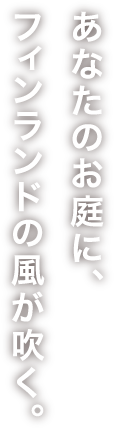 あなたのお庭に、フィンランドの風が吹く